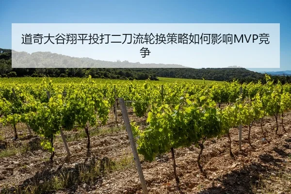 道奇大谷翔平投打二刀流轮换策略如何影响MVP竞争