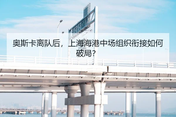 奥斯卡离队后，上海海港中场组织衔接如何破局？