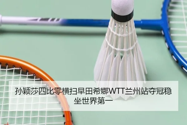 孙颖莎四比零横扫早田希娜WTT兰州站夺冠稳坐世界第一