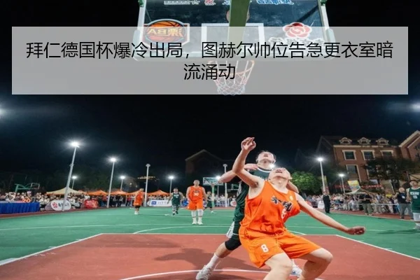 拜仁德国杯爆冷出局，图赫尔帅位告急更衣室暗流涌动