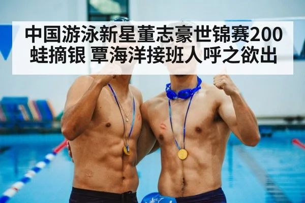 中国游泳新星董志豪世锦赛200蛙摘银 覃海洋接班人呼之欲出
