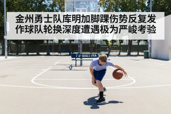 金州勇士队库明加脚踝伤势反复发作球队轮换深度遭遇极为严峻考验