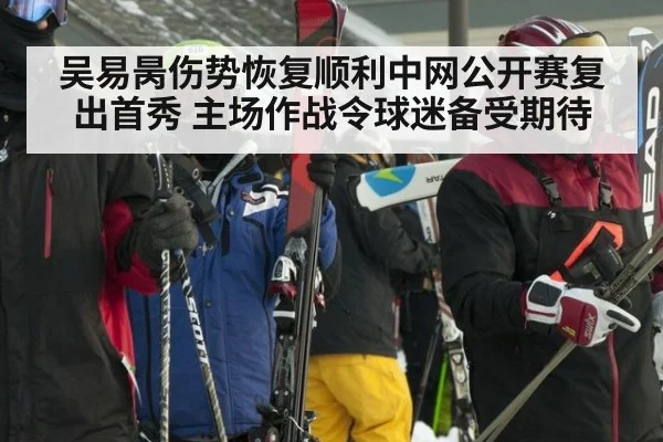 吴易昺伤势恢复顺利中网公开赛复出首秀 主场作战令球迷备受期待