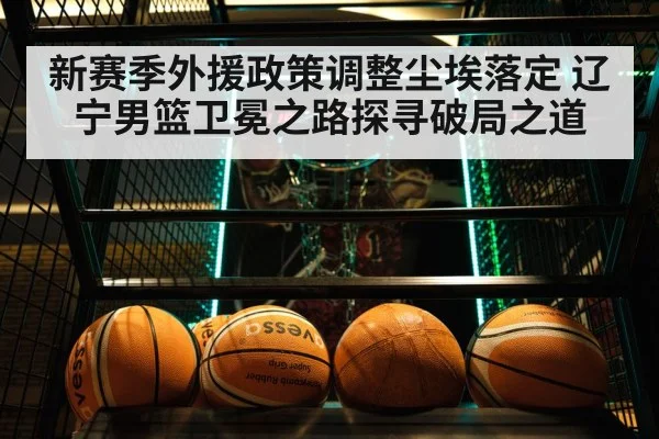新赛季外援政策调整尘埃落定 辽宁男篮卫冕之路探寻破局之道