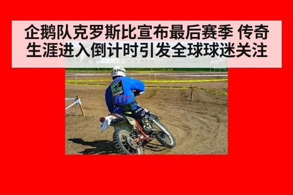 企鹅队克罗斯比宣布最后赛季 传奇生涯进入倒计时引发全球球迷关注