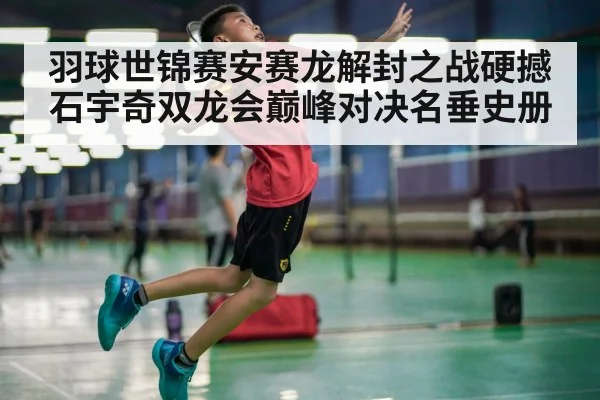 羽球世锦赛安赛龙解封之战硬撼石宇奇双龙会巅峰对决名垂史册