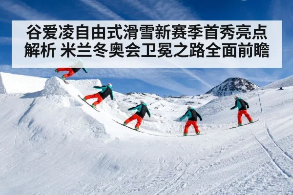 谷爱凌自由式滑雪新赛季首秀亮点解析 米兰冬奥会卫冕之路全面前瞻