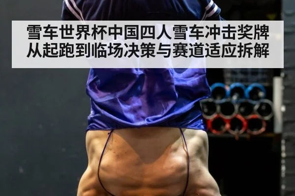 雪车世界杯中国四人雪车冲击奖牌从起跑到临场决策与赛道适应拆解